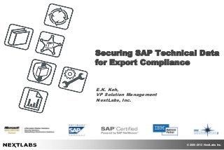 © 2005-2013 NextLabs Inc.
Securing SAP Technical Data
for Export Compliance
E.K. Koh,
VP Solution Management
NextLabs, Inc.
 
