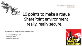 10 points to make a rogue
SharePoint environment
really, really secure..
Presented By Peter Ward – April 3rd 2014
w- www.s...