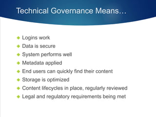 Technical Governance Means…
 Logins work
 Data is secure
 System performs well
 Metadata applied
 End users can quickly find their content
 Storage is optimized
 Content lifecycles in place, regularly reviewed
 Legal and regulatory requirements being met
 