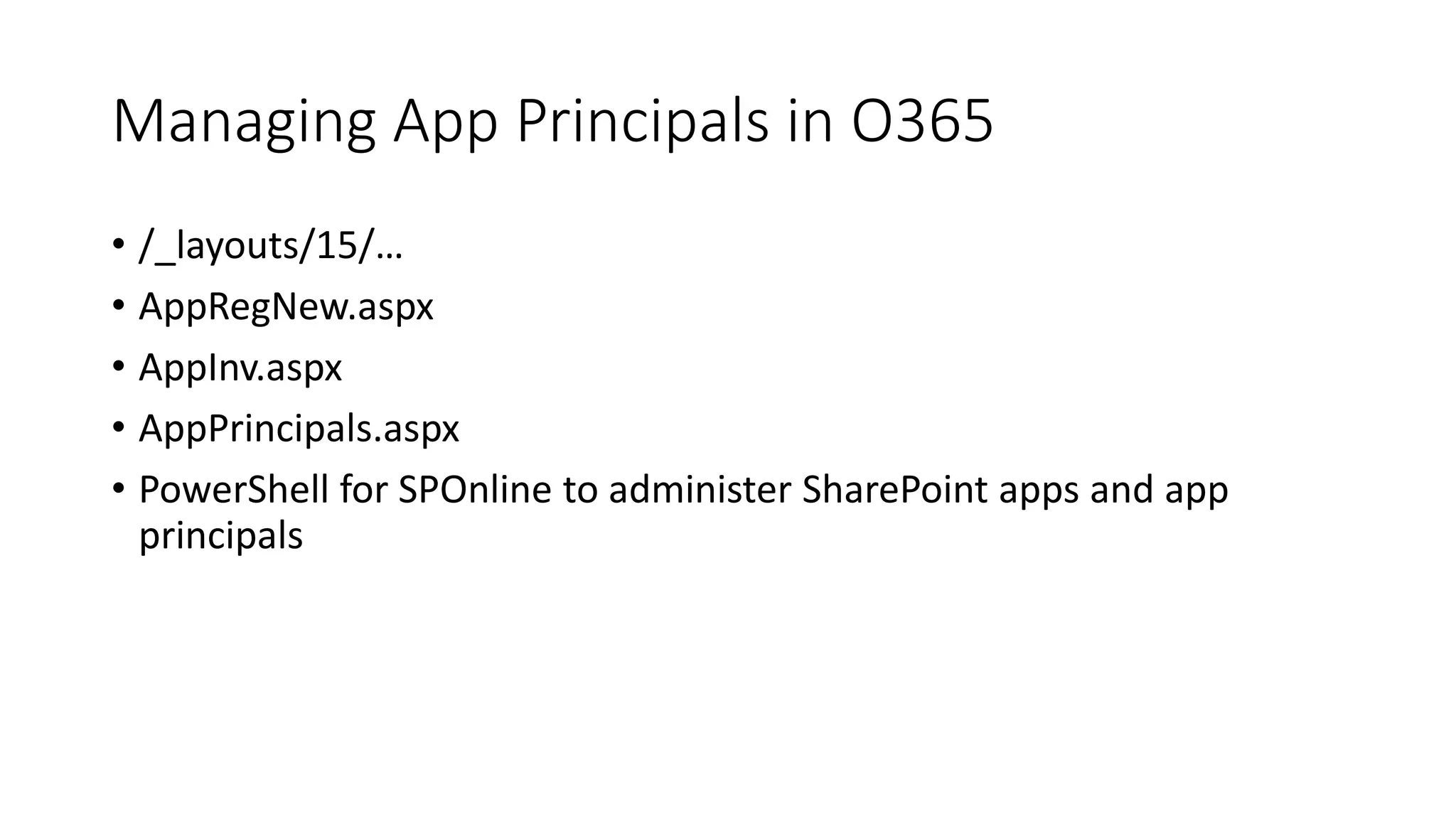 Managing App Principals in O365 
• /_layouts/15/… 
• AppRegNew.aspx 
• AppInv.aspx 
• AppPrincipals.aspx 
• PowerShell for SPOnline to administer SharePoint apps and app 
principals 
 