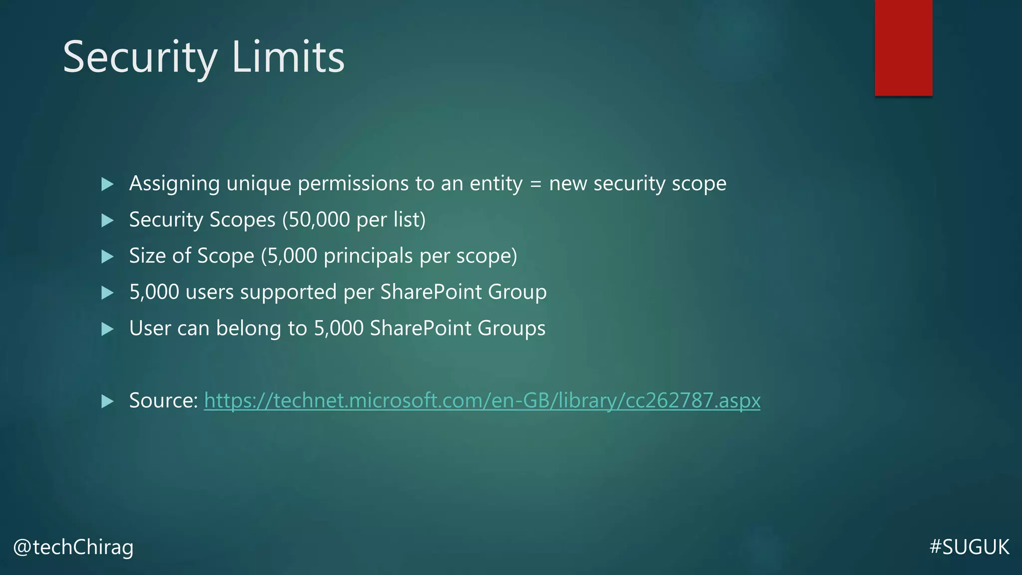 #SUGUK@techChirag
Security Limits
 Assigning unique permissions to an entity = new security scope
 Security Scopes (50,000 per list)
 Size of Scope (5,000 principals per scope)
 5,000 users supported per SharePoint Group
 User can belong to 5,000 SharePoint Groups
 Source: https://technet.microsoft.com/en-GB/library/cc262787.aspx
 