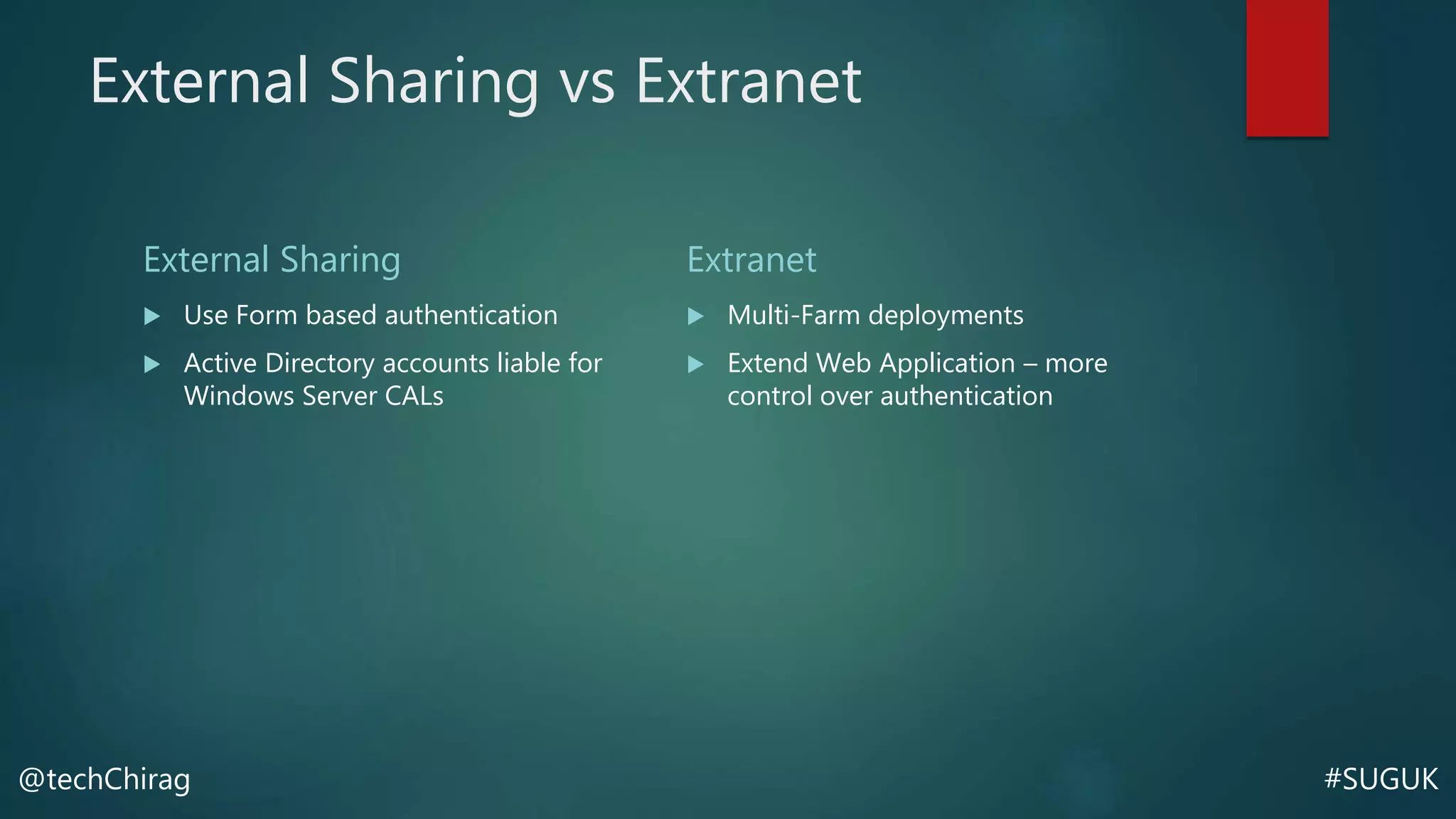 #SUGUK@techChirag
External Sharing vs Extranet
External Sharing
 Use Form based authentication
 Active Directory accounts liable for
Windows Server CALs
Extranet
 Multi-Farm deployments
 Extend Web Application – more
control over authentication
 
