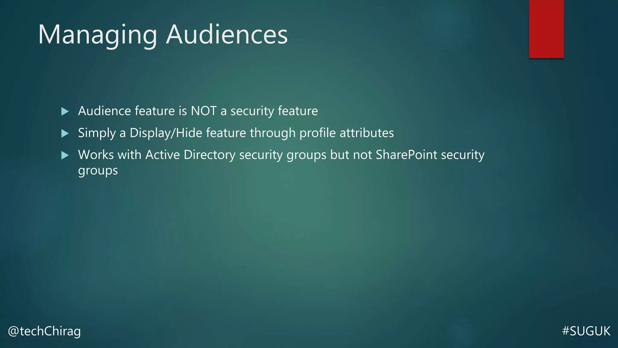 #SUGUK@techChirag
Managing Audiences
 Audience feature is NOT a security feature
 Simply a Display/Hide feature through profile attributes
 Works with Active Directory security groups but not SharePoint security
groups
 