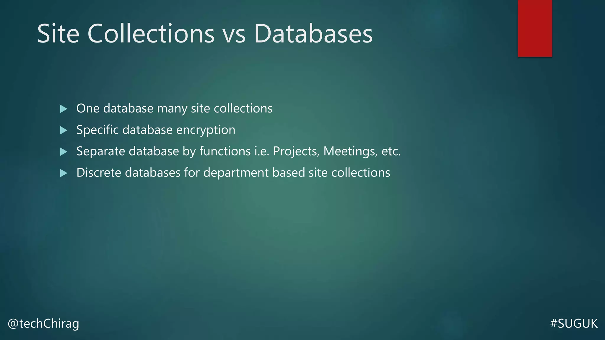 #SUGUK@techChirag
Site Collections vs Databases
 One database many site collections
 Specific database encryption
 Separate database by functions i.e. Projects, Meetings, etc.
 Discrete databases for department based site collections
 