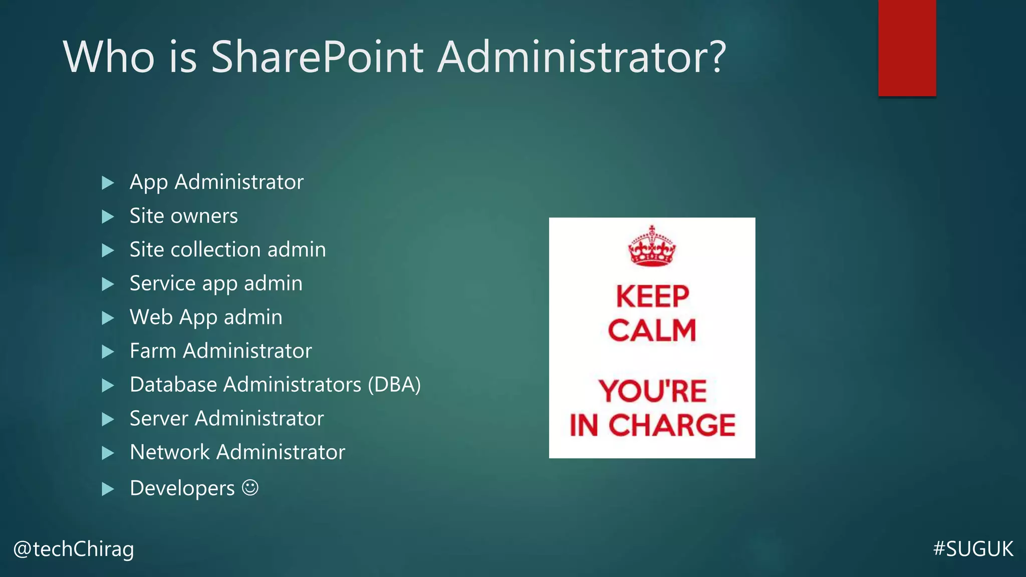 #SUGUK@techChirag
Who is SharePoint Administrator?
 App Administrator
 Site owners
 Site collection admin
 Service app admin
 Web App admin
 Farm Administrator
 Database Administrators (DBA)
 Server Administrator
 Network Administrator
 Developers 
 