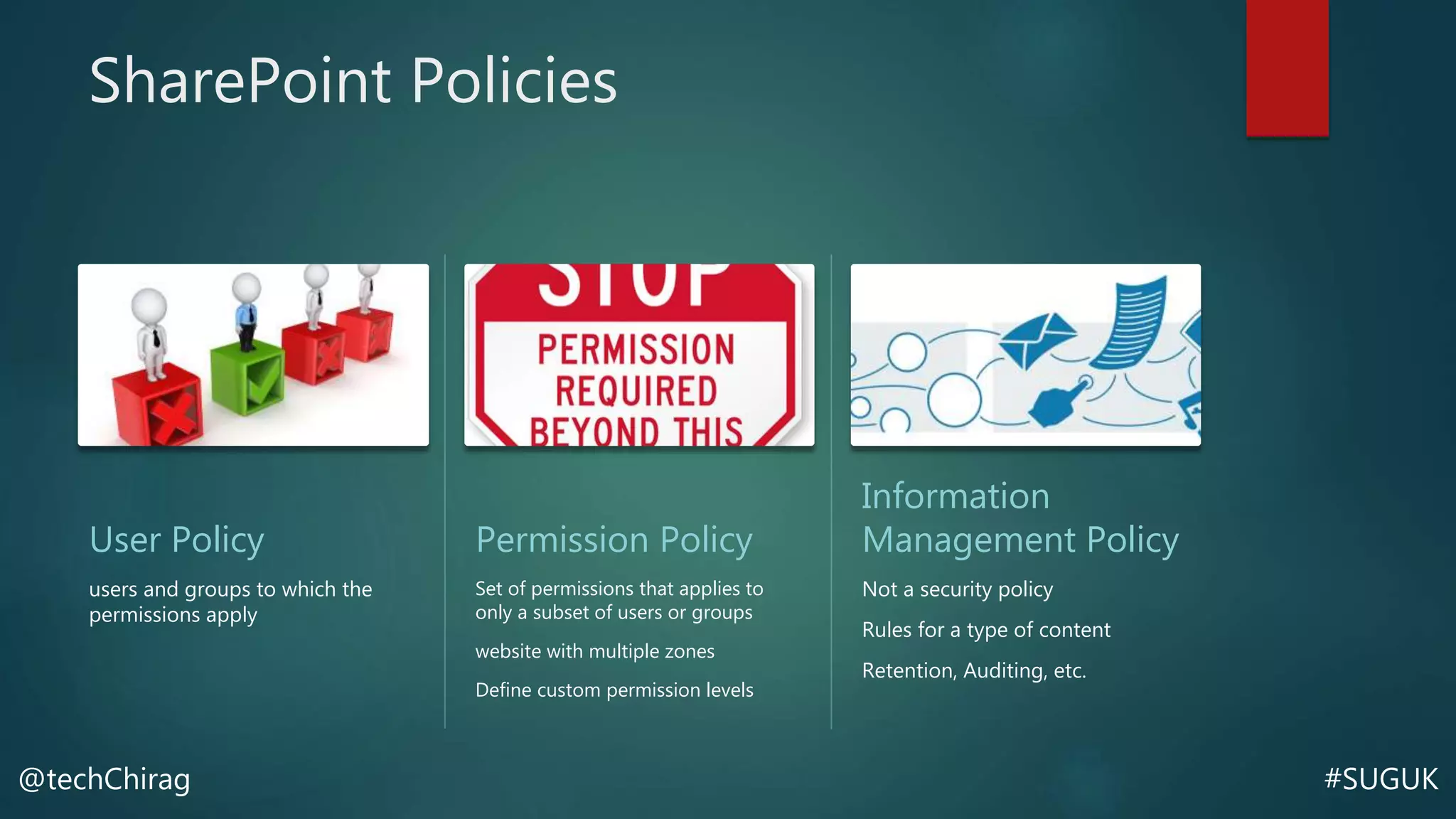 #SUGUK@techChirag
SharePoint Policies
User Policy
users and groups to which the
permissions apply
Permission Policy
Set of permissions that applies to
only a subset of users or groups
website with multiple zones
Define custom permission levels
Information
Management Policy
Not a security policy
Rules for a type of content
Retention, Auditing, etc.
 