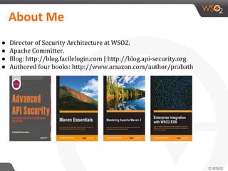 ● Director of Security Architecture at WSO2.
● Apache Committer.
● Blog: http://blog.facilelogin.com | http://blog.api-security.org
● Authored four books: http://www.amazon.com/author/prabath
 