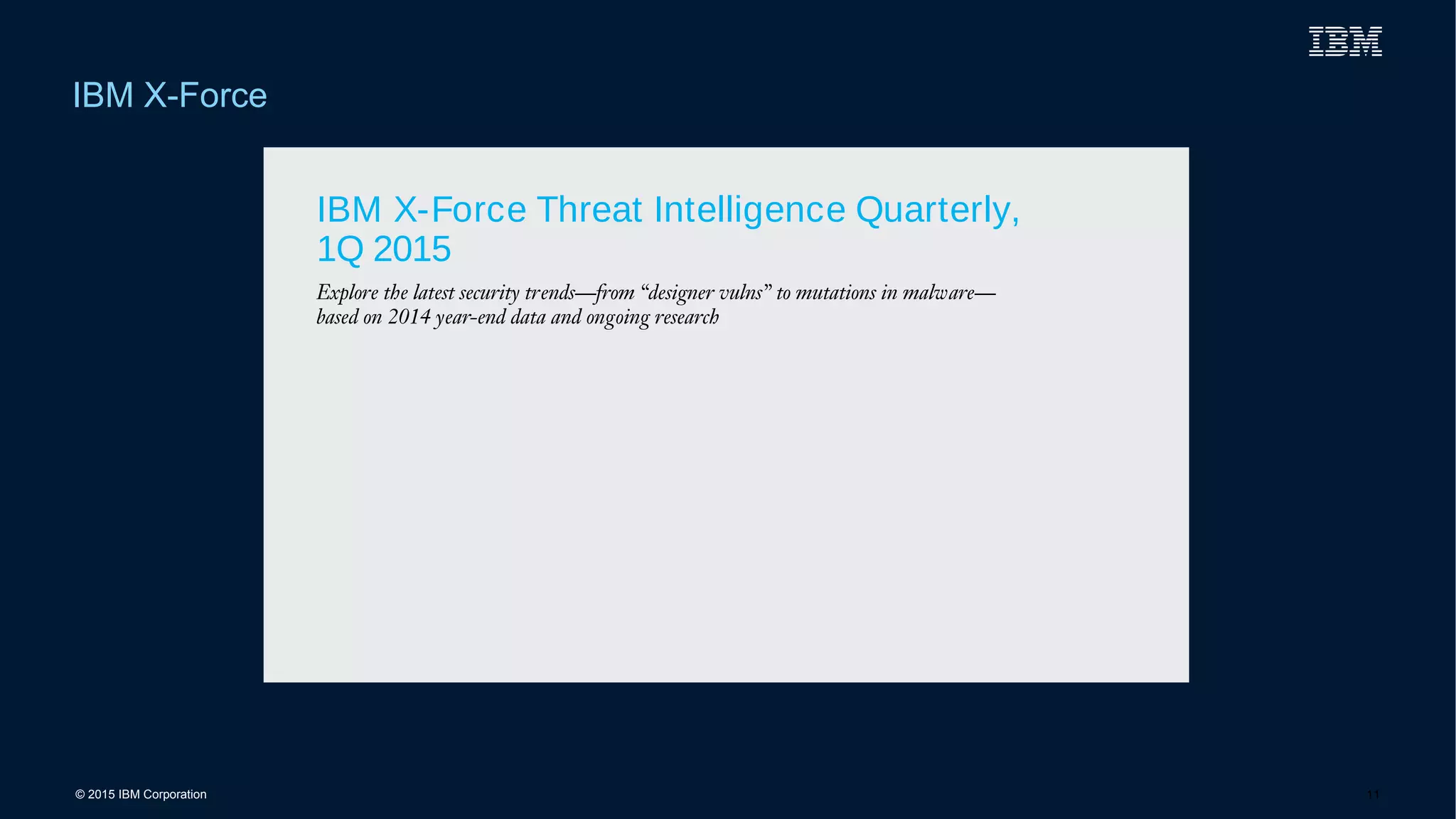 © 2015 IBM Corporation
IBM X-Force
11
March 2015IBM Security Systems
IBM X-Force Threat Intelligence Quarterly,
1Q 2015
Explore the latest security trends—from “designer vulns” to mutations in malware—
based on 2014 year-end data and ongoing research
 