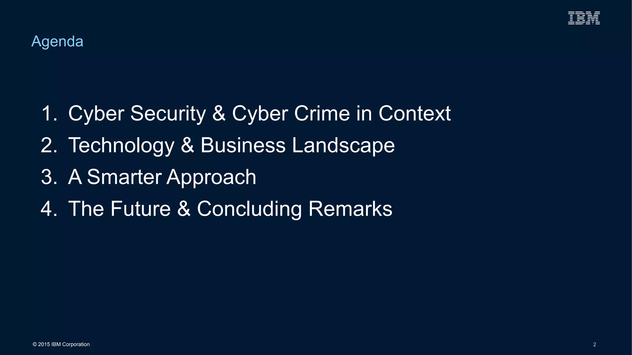 © 2015 IBM Corporation 2
1. Cyber Security & Cyber Crime in Context
2. Technology & Business Landscape
3. A Smarter Approach
4. The Future & Concluding Remarks
Agenda
 