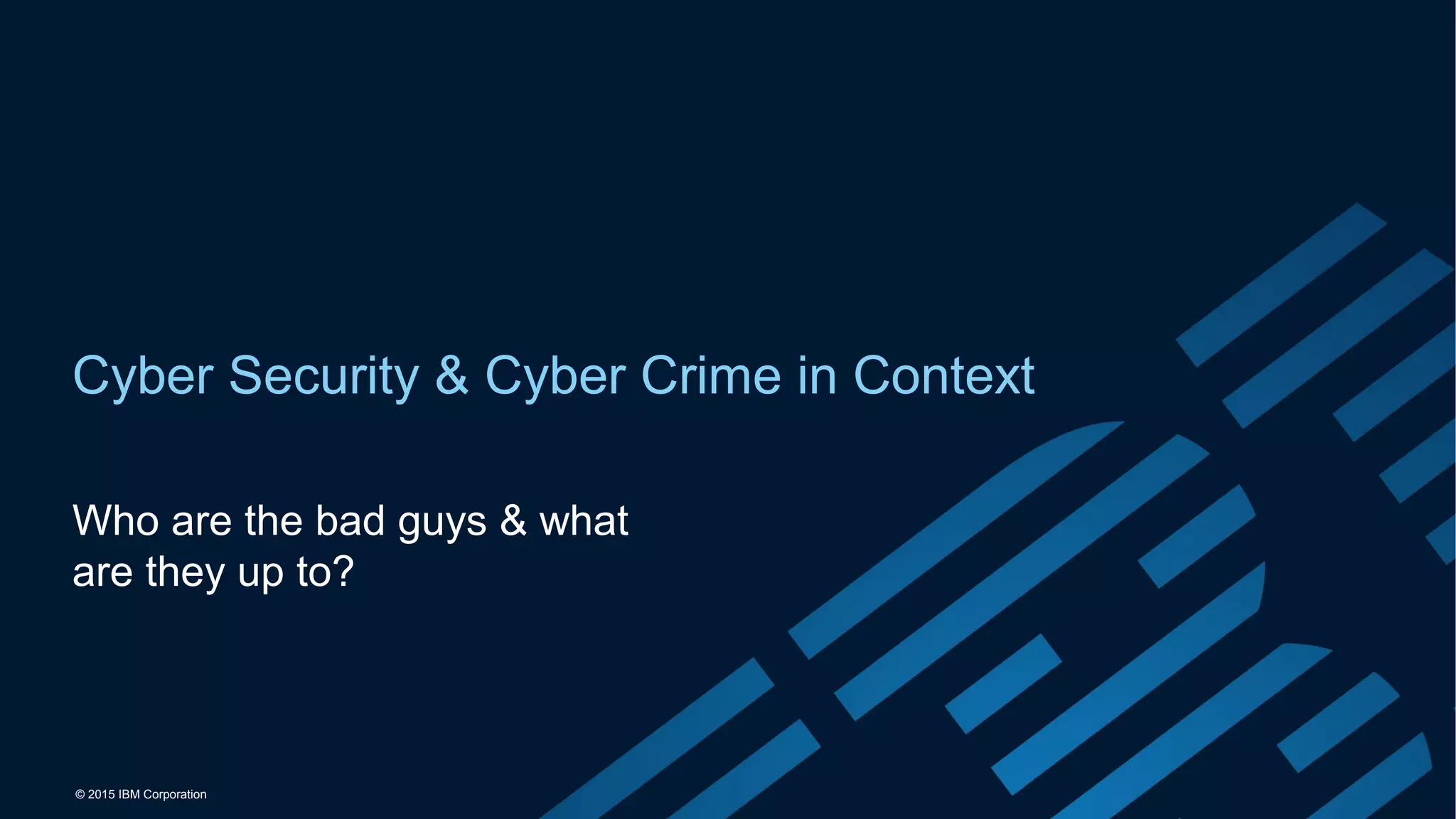 © 2015 IBM Corporation
Cyber Security & Cyber Crime in Context
Who are the bad guys & what
are they up to?
 