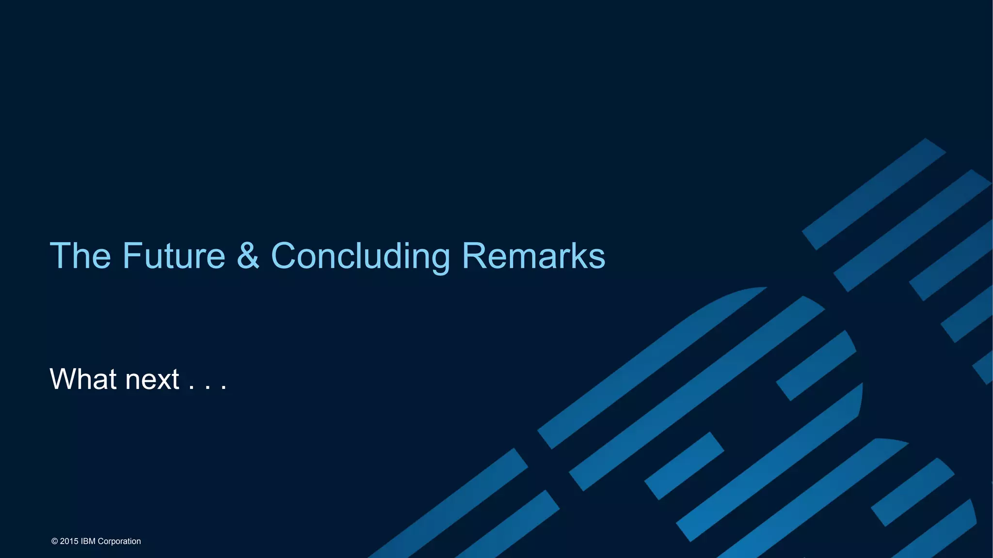 © 2015 IBM Corporation
The Future & Concluding Remarks
What next . . .
 