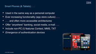 © 2015 IBM Corporation
Smart Phones (& Tablets) . . .
21
 Used in the same way as a personal computer
 Ever increasing functionality (app store culture) . . .
 . . . and often more accessible architectures
 Offer “anywhere” banking, social media, e-mail . . .
 Include non-PC (!) features Context, MMS, TXT
 Emergence of authentication devices
 