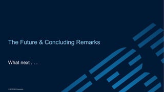 © 2015 IBM Corporation
The Future & Concluding Remarks
What next . . .
 
