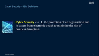 © 2015 IBM Corporation 4
Cyber Security – IBM Definition
Cyber Security /–n 1. the protection of an organisation and
its assets from electronic attack to minimise the risk of
business disruption.
 