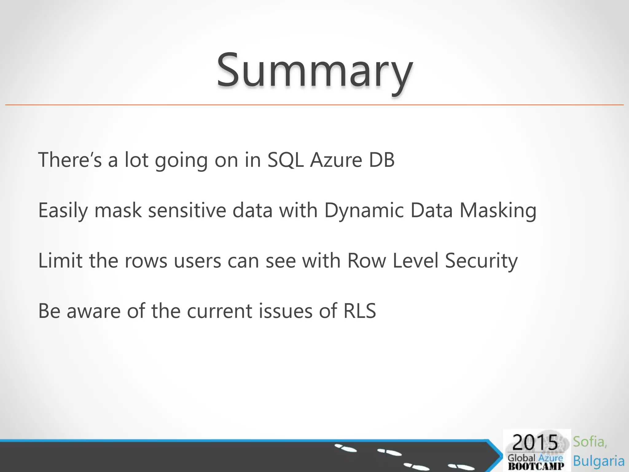 Summary
There’s a lot going on in SQL Azure DB
Easily mask sensitive data with Dynamic Data Masking
Limit the rows users can see with Row Level Security
Be aware of the current issues of RLS
 