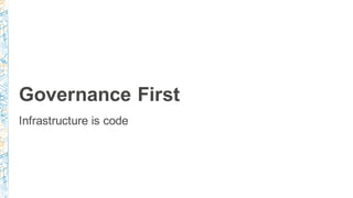 Governance First
Infrastructure is code
 
