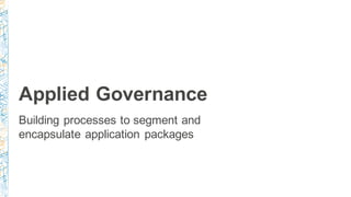 Applied Governance
Building processes to segment and
encapsulate application packages
 