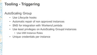 Tooling - Triggering
AutoScaling Group
• Use Lifecycle hooks
• Automatic repair of non approved instances
• SNS for integr...