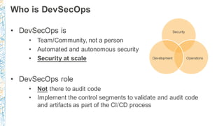 Who is DevSecOps
• DevSecOps is
• Team/Community, not a person
• Automated and autonomous security
• Security at scale
• D...