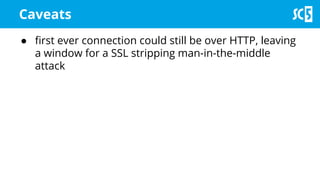 Caveats
● first ever connection could still be over HTTP, leaving
a window for a SSL stripping man-in-the-middle
attack
 