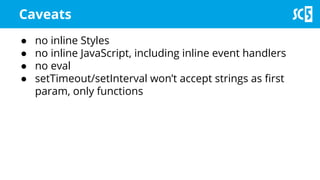 ● no inline Styles
● no inline JavaScript, including inline event handlers
● no eval
● setTimeout/setInterval won’t accept strings as first
param, only functions
Caveats
 