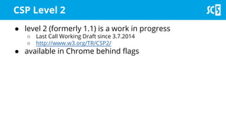 ● level 2 (formerly 1.1) is a work in progress
○ Last Call Working Draft since 3.7.2014
○ http://www.w3.org/TR/CSP2/
● available in Chrome behind flags
CSP Level 2
 