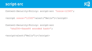 script-src
Content-Security-Policy: script-src ‘nonce-12345’;
<script nonce=”12345”>alert(“Hello”)</script>
Content-Security-Policy: script-src
‘sha256-<base64 encoded hash>’;
<script>alert(“Hello”);</script>
 