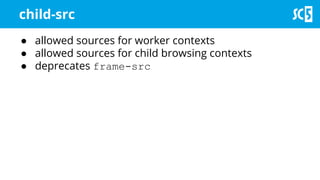 child-src
● allowed sources for worker contexts
● allowed sources for child browsing contexts
● deprecates frame-src
 
