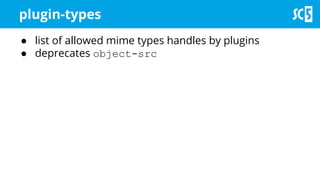 plugin-types
● list of allowed mime types handles by plugins
● deprecates object-src
 