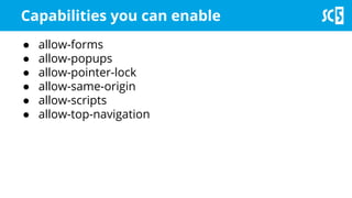 Capabilities you can enable
● allow-forms
● allow-popups
● allow-pointer-lock
● allow-same-origin
● allow-scripts
● allow-top-navigation
 