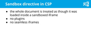 ● the whole document is treated as though it was
loaded inside a sandboxed iframe
● no plugins
● no seamless iframes
Sandbox directive in CSP
 