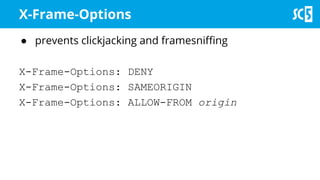 X-Frame-Options
● prevents clickjacking and framesniffing
X-Frame-Options: DENY
X-Frame-Options: SAMEORIGIN
X-Frame-Options: ALLOW-FROM origin
 