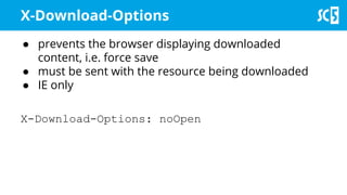 X-Download-Options
● prevents the browser displaying downloaded
content, i.e. force save
● must be sent with the resource being downloaded
● IE only
X-Download-Options: noOpen
 