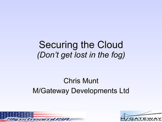 Securing the Cloud (Don’t get lost in the fog) Chris Munt M/Gateway Developments Ltd 
