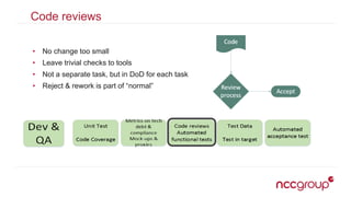 Code reviews
• No change too small
• Leave trivial checks to tools
• Not a separate task, but in DoD for each task
• Reject & rework is part of “normal”
 