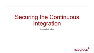 Securing the Continuous
Integration
Irene Michlin
 