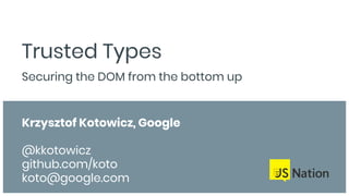 Trusted Types
Securing the DOM from the bottom up
Krzysztof Kotowicz, Google
@kkotowicz
github.com/koto
koto@google.com
 