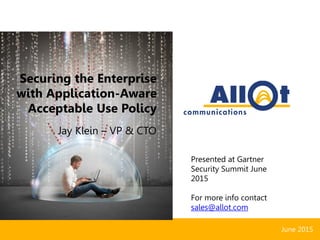 Securing the Enterprise
with Application-Aware
Acceptable Use Policy
Jay Klein – VP & CTO
June 2015
Presented at Gartner
Security Summit June
2015
For more info contact
sales@allot.com
 