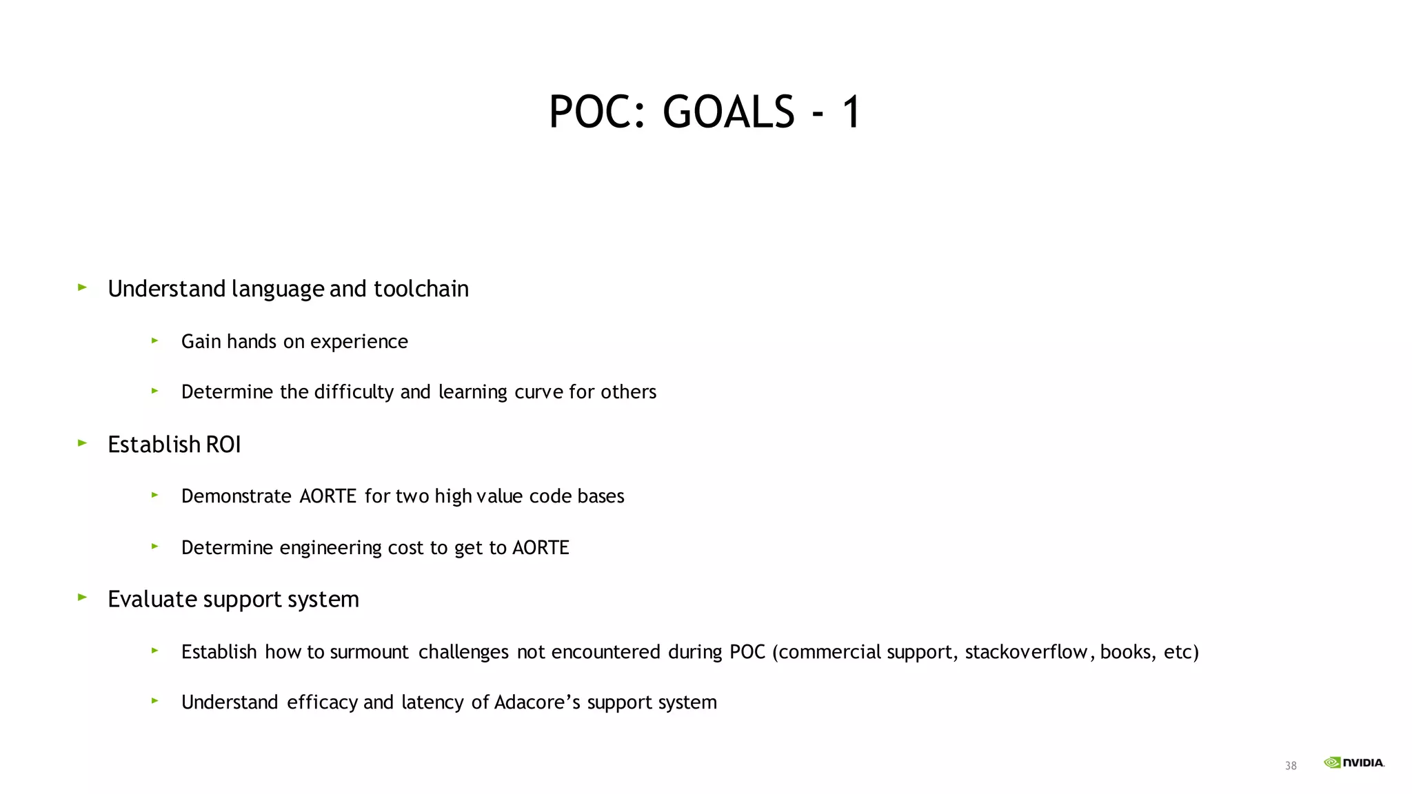 38
POC: GOALS - 1
Understand language and toolchain
Gain hands on experience
Determine the difficulty and learning curve for others
Establish ROI
Demonstrate AORTE for two high value code bases
Determine engineering cost to get to AORTE
Evaluate support system
Establish how to surmount challenges not encountered during POC (commercial support, stackoverflow, books, etc)
Understand efficacy and latency of Adacore’s support system
 