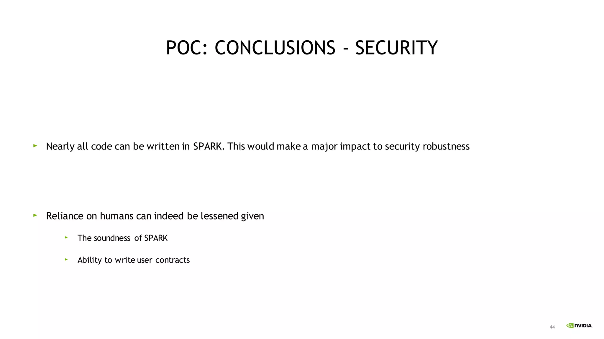 44
POC: CONCLUSIONS - SECURITY
Nearly all code can be written in SPARK. This would make a major impact to security robustness
Reliance on humans can indeed be lessened given
The soundness of SPARK
Ability to write user contracts
 
