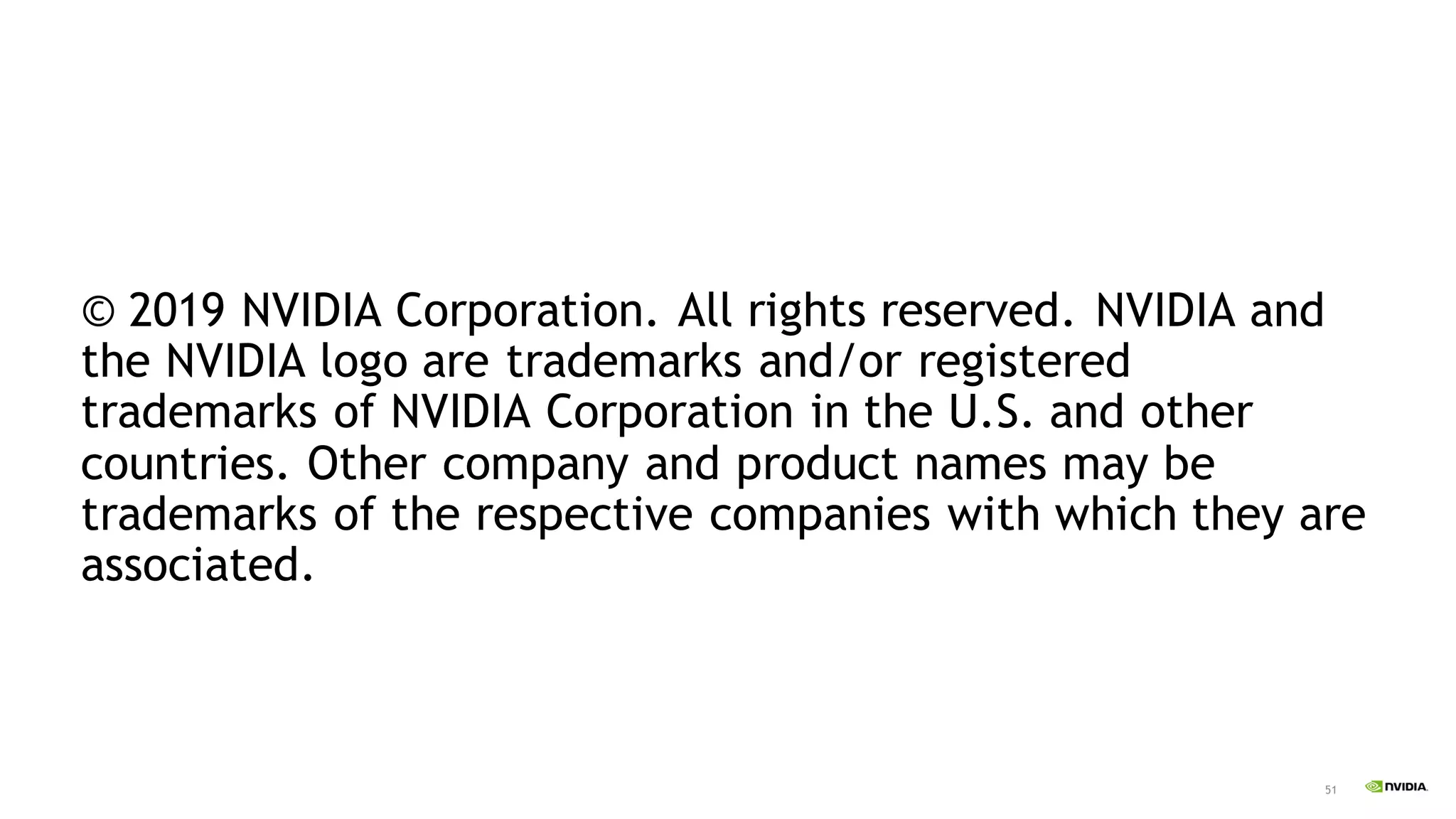 51
© 2019 NVIDIA Corporation. All rights reserved. NVIDIA and
the NVIDIA logo are trademarks and/or registered
trademarks of NVIDIA Corporation in the U.S. and other
countries. Other company and product names may be
trademarks of the respective companies with which they are
associated.
 