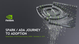 Daniel Rohrer, VP SW Product Security, NVIDIA – November 21, 2019
SPARK / ADA JOURNEY
TO ADOPTION
 