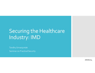 Securing the Healthcare 
Industry: IMD 
Tandhy Simanjuntak 
Seminar on Practical Security 
08/18/2014 
 