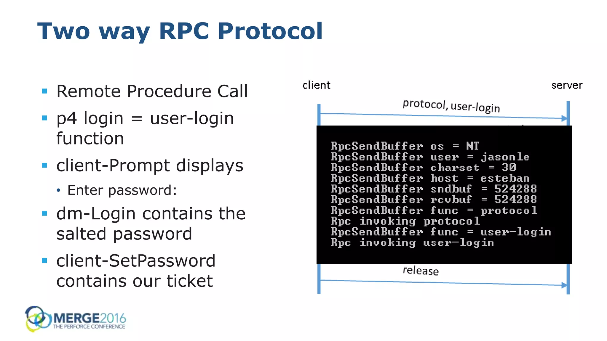 13
Two way RPC Protocol
 Remote Procedure Call
 p4 login = user-login
function
 client-Prompt displays
• Enter password:
 dm-Login contains the
salted password
 client-SetPassword
contains our ticket
 