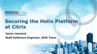 Securing the Helix Platform
at Citrix
Jason Leonard
Staff Software Engineer, SCM Team
 
