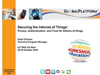 GlobalPlatform
Confidential ©
2016
Securing the Internet of Things:
Privacy, Authentication, and Trust for billions of things
Hank Chavers
Technical Program Manager
IoT With the Best
29-30 October 2016
 