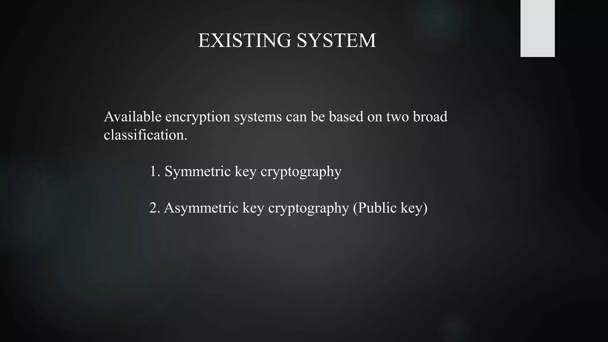 EXISTING SYSTEM
Available encryption systems can be based on two broad
classification.
1. Symmetric key cryptography
2. Asymmetric key cryptography (Public key)
 
