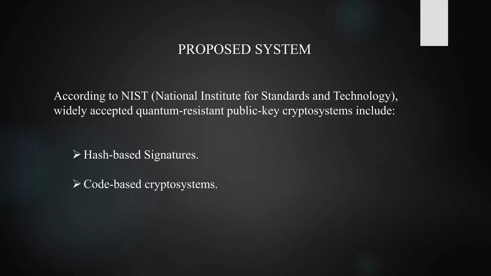 PROPOSED SYSTEM
According to NIST (National Institute for Standards and Technology),
widely accepted quantum-resistant public-key cryptosystems include:
Hash-based Signatures.
Code-based cryptosystems.
 