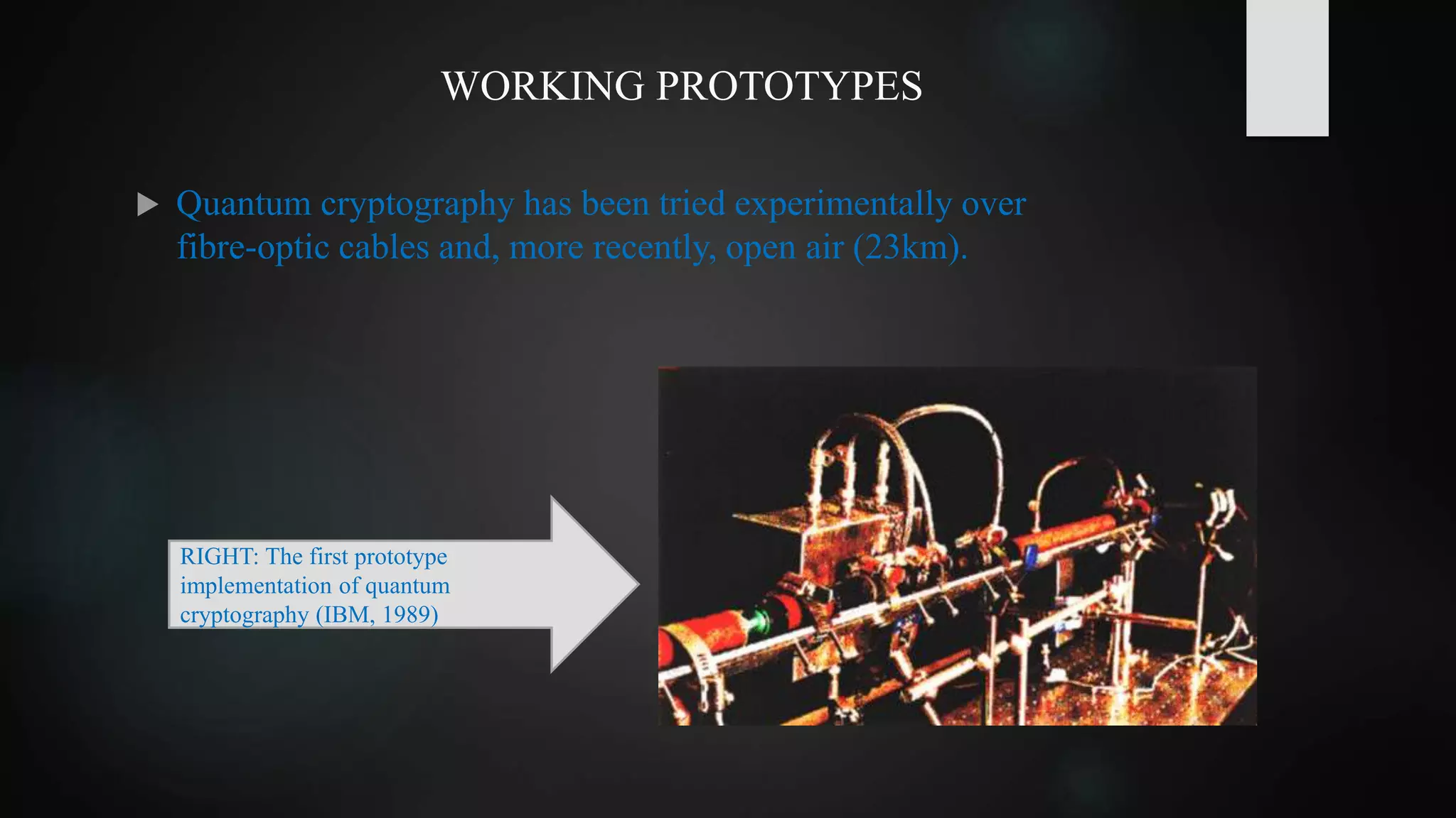 WORKING PROTOTYPES
 Quantum cryptography has been tried experimentally over
fibre-optic cables and, more recently, open air (23km).
RIGHT: The first prototype
implementation of quantum
cryptography (IBM, 1989)
 