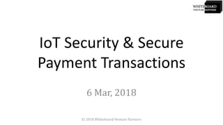 IoT Security & Secure
Payment Transactions
6 Mar, 2018
© 2018 Whiteboard Venture Partners
 